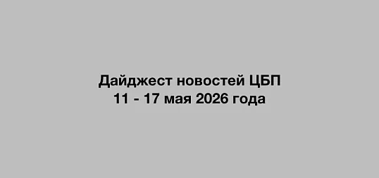 Дайджест новостей ЦБП  11 - 17 мая 2026 годае