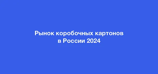 Обзор аналитического отчета ЦСР «Рынок коробочных картонов в России в 2024 году»е