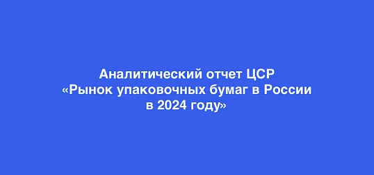 Аналитический обзор отчета ЦСР: рынок упаковочных бумаг в России в 2024 годуе