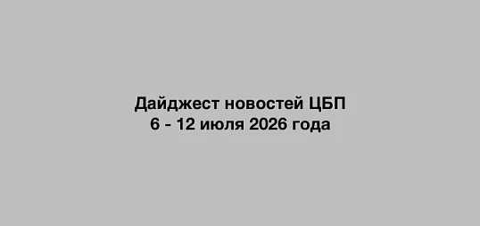 Дайджест новостей ЦБП 6 - 12 июля 2026 года