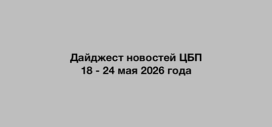 Дайджест новостей ЦБП 18 - 24 мая 2026 года