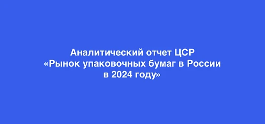 Аналитический обзор отчета ЦСР: рынок упаковочных бумаг в России в 2024 году